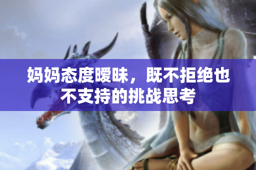 妈妈态度暧昧，既不拒绝也不支持的挑战思考