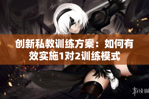 创新私教训练方案：如何有效实施1对2训练模式