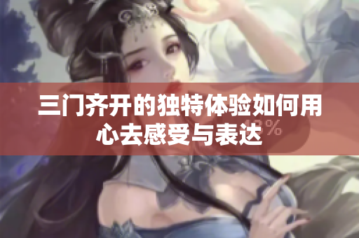 三门齐开的独特体验如何用心去感受与表达