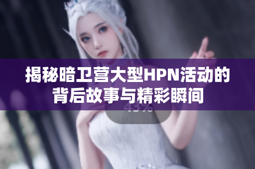 揭秘暗卫营大型HPN活动的背后故事与精彩瞬间