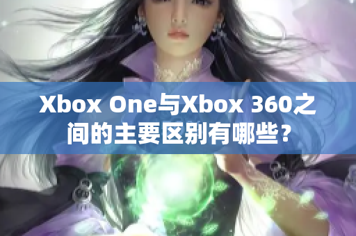 Xbox One与Xbox 360之间的主要区别有哪些？