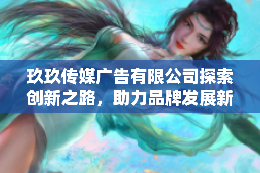 玖玖传媒广告有限公司探索创新之路，助力品牌发展新机遇