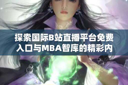 探索国际B站直播平台免费入口与MBA智库的精彩内容分享
