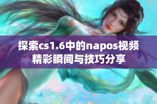 探索cs1.6中的napos视频精彩瞬间与技巧分享