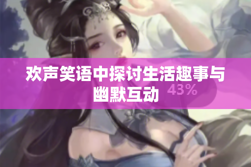 欢声笑语中探讨生活趣事与幽默互动