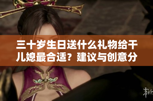三十岁生日送什么礼物给干儿媳最合适？建议与创意分享