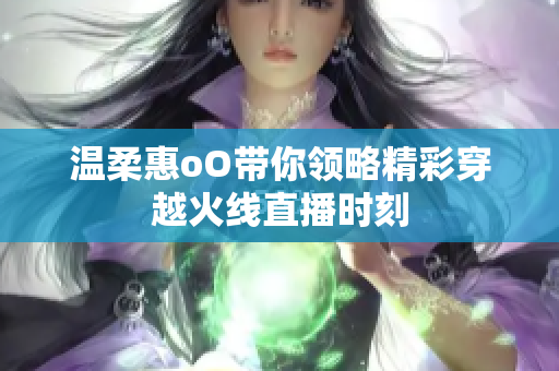 温柔惠oO带你领略精彩穿越火线直播时刻