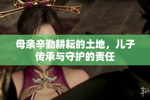 母亲辛勤耕耘的土地，儿子传承与守护的责任