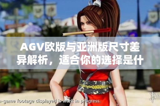 AGV欧版与亚洲版尺寸差异解析，适合你的选择是什么