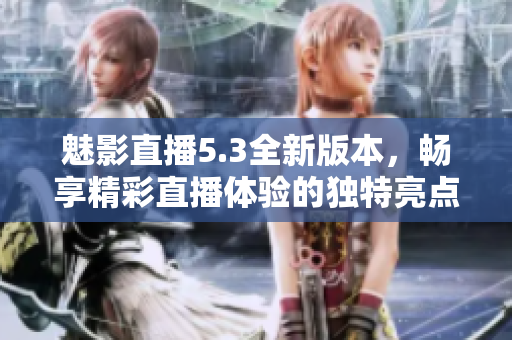 魅影直播5.3全新版本，畅享精彩直播体验的独特亮点