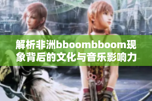 解析非洲bboombboom现象背后的文化与音乐影响力