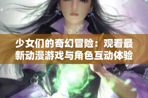 少女们的奇幻冒险：观看最新动漫游戏与角色互动体验