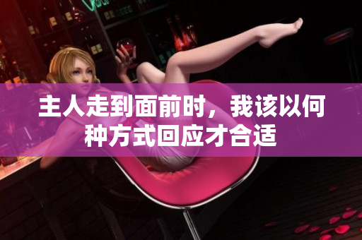 主人走到面前时，我该以何种方式回应才合适