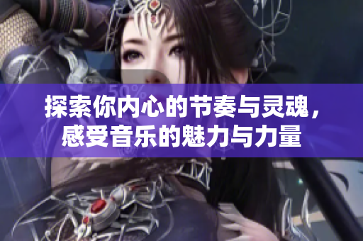 探索你内心的节奏与灵魂，感受音乐的魅力与力量