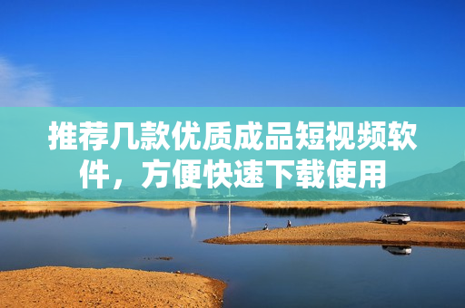 推荐几款优质成品短视频软件，方便快速下载使用