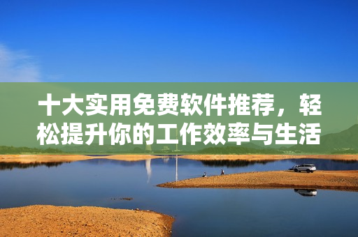 十大实用免费软件推荐，轻松提升你的工作效率与生活体验
