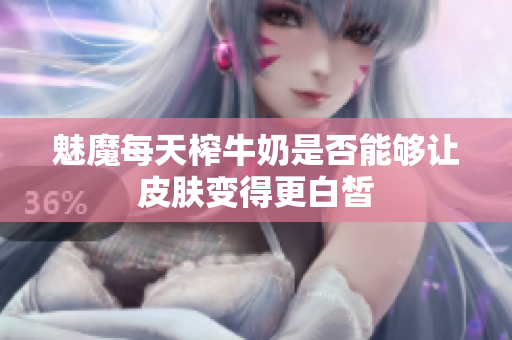 魅魔每天榨牛奶是否能够让皮肤变得更白皙