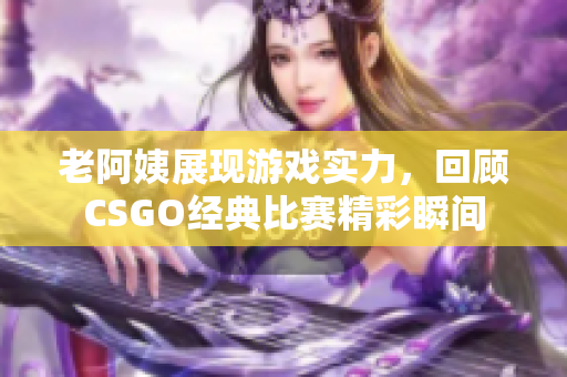 老阿姨展现游戏实力，回顾CSGO经典比赛精彩瞬间