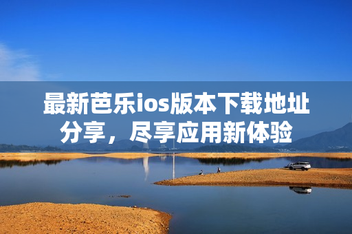 最新芭乐ios版本下载地址分享，尽享应用新体验