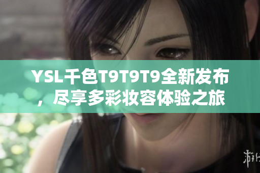 YSL千色T9T9T9全新发布，尽享多彩妆容体验之旅