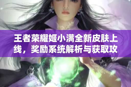 王者荣耀姬小满全新皮肤上线，奖励系统解析与获取攻略