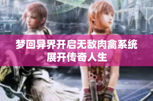 梦回异界开启无敌肉禽系统展开传奇人生