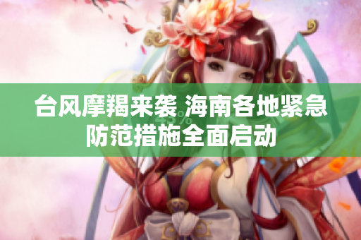 台风摩羯来袭 海南各地紧急防范措施全面启动