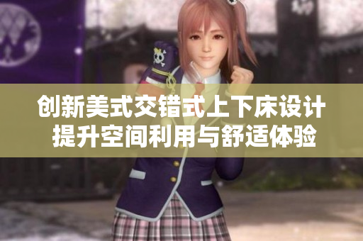 创新美式交错式上下床设计 提升空间利用与舒适体验