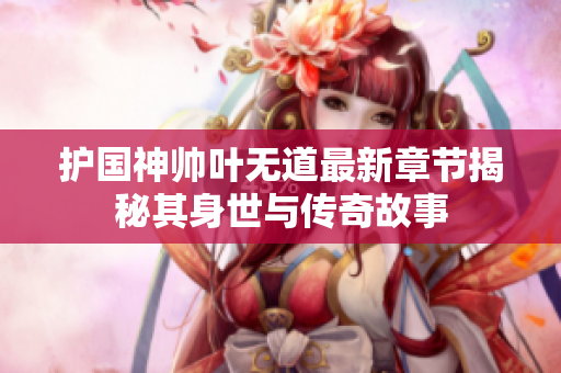 护国神帅叶无道最新章节揭秘其身世与传奇故事