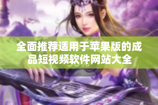 全面推荐适用于苹果版的成品短视频软件网站大全