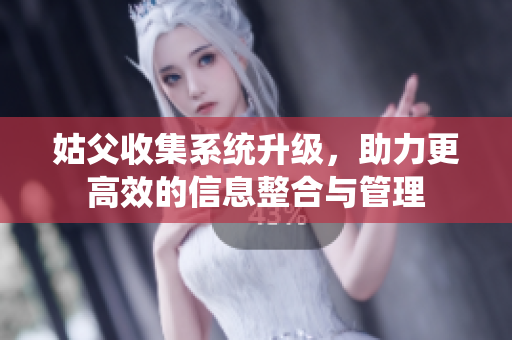 姑父收集系统升级，助力更高效的信息整合与管理