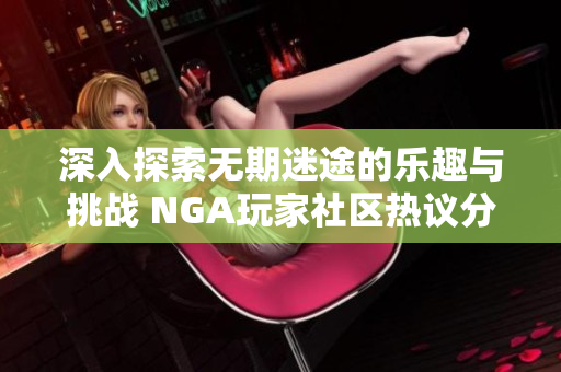深入探索无期迷途的乐趣与挑战 NGA玩家社区热议分享