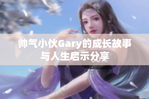 帅气小伙Gary的成长故事与人生启示分享