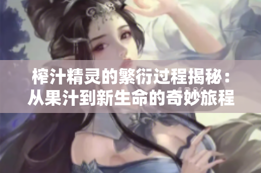 榨汁精灵的繁衍过程揭秘：从果汁到新生命的奇妙旅程