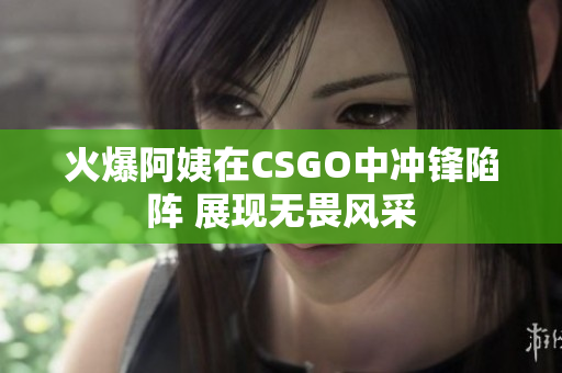 火爆阿姨在CSGO中冲锋陷阵 展现无畏风采