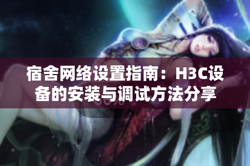 宿舍网络设置指南：H3C设备的安装与调试方法分享