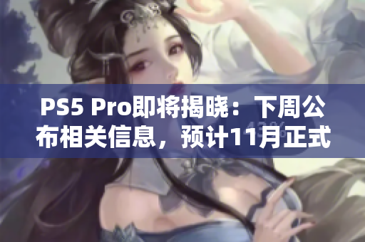 PS5 Pro即将揭晓：下周公布相关信息，预计11月正式发售