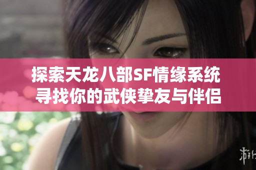 探索天龙八部SF情缘系统 寻找你的武侠挚友与伴侣