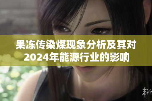 果冻传染煤现象分析及其对2024年能源行业的影响