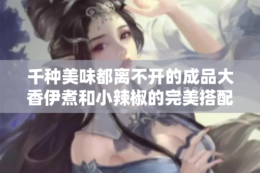 千种美味都离不开的成品大香伊煮和小辣椒的完美搭配