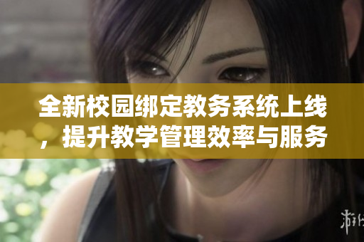 全新校园绑定教务系统上线，提升教学管理效率与服务体验