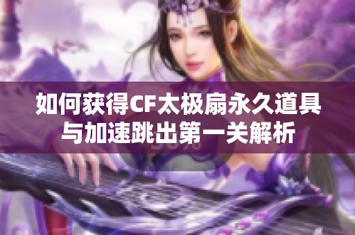 如何获得CF太极扇永久道具与加速跳出第一关解析