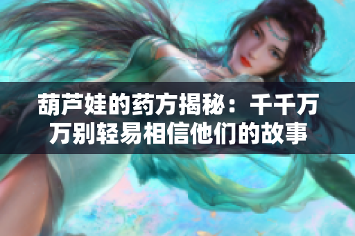 葫芦娃的药方揭秘：千千万万别轻易相信他们的故事