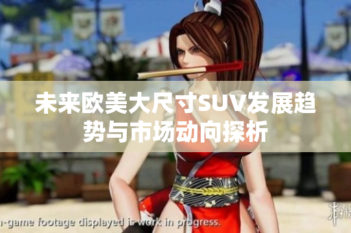 未来欧美大尺寸SUV发展趋势与市场动向探析