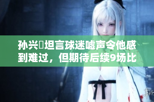 孙兴慜坦言球迷嘘声令他感到难过，但期待后续9场比赛展现实力
