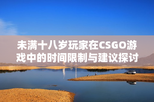 未满十八岁玩家在CSGO游戏中的时间限制与建议探讨