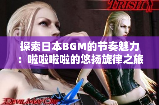 探索日本BGM的节奏魅力：啦啦啦啦的悠扬旋律之旅