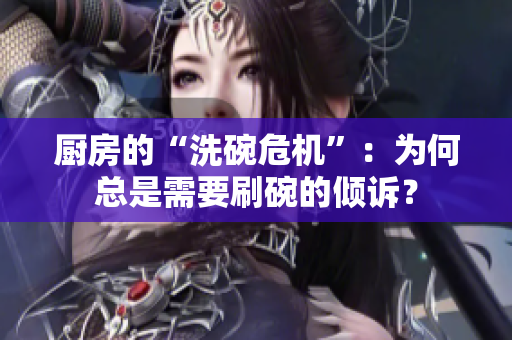 厨房的“洗碗危机”：为何总是需要刷碗的倾诉？