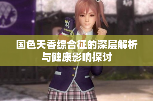 国色天香综合征的深层解析与健康影响探讨