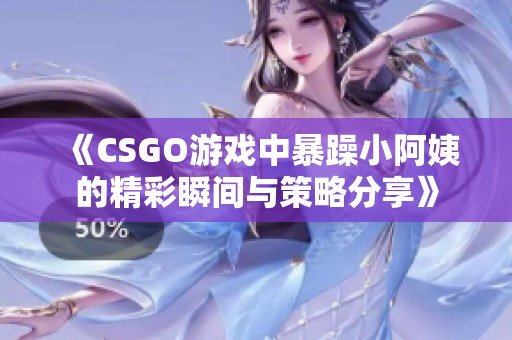 《CSGO游戏中暴躁小阿姨的精彩瞬间与策略分享》